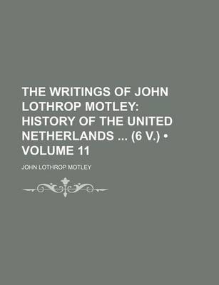 Book cover for The Writings of John Lothrop Motley (Volume 11); History of the United Netherlands (6 V.)