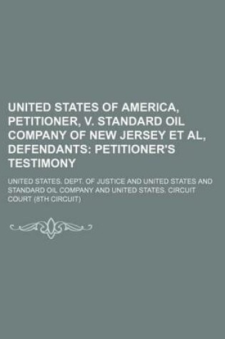 Cover of United States of America, Petitioner, V. Standard Oil Company of New Jersey et al, Defendants; Petitioner's Testimony