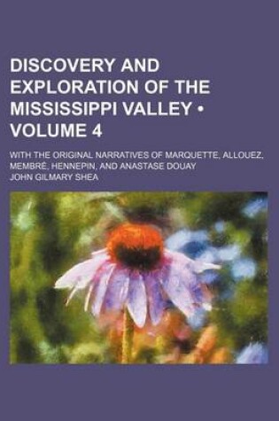 Cover of Discovery and Exploration of the Mississippi Valley (Volume 4); With the Original Narratives of Marquette, Allouez, Membre, Hennepin, and Anastase Douay