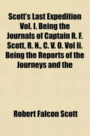 Cover of Scott's Last Expedition Vol. I. Being the Journals of Captain R. F. Scott, R. N., C. V. O. Vol II. Being the Reports of the Journeys and the