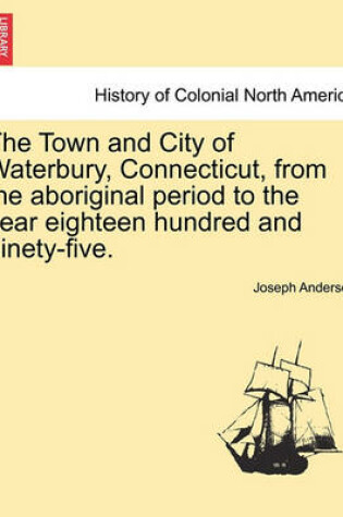 Cover of The Town and City of Waterbury, Connecticut, from the Aboriginal Period to the Year Eighteen Hundred and Ninety-Five. Vol. I.