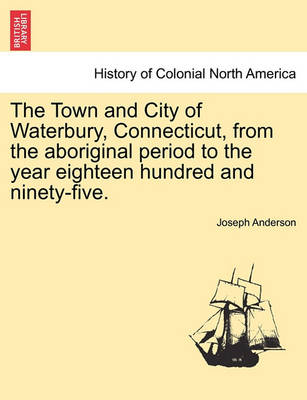 Book cover for The Town and City of Waterbury, Connecticut, from the Aboriginal Period to the Year Eighteen Hundred and Ninety-Five. Vol. I.