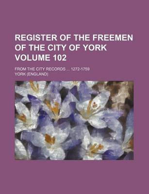 Book cover for Register of the Freemen of the City of York Volume 102; From the City Records 1272-1759