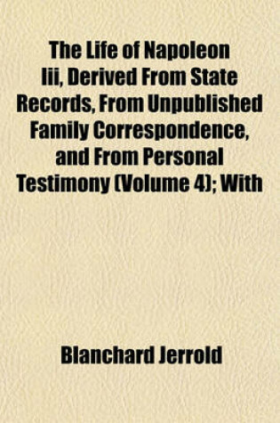 Cover of The Life of Napoleon III, Derived from State Records, from Unpublished Family Correspondence, and from Personal Testimony (Volume 4); With