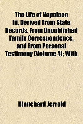 Book cover for The Life of Napoleon III, Derived from State Records, from Unpublished Family Correspondence, and from Personal Testimony (Volume 4); With