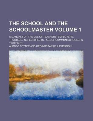 Book cover for The School and the Schoolmaster Volume 1; A Manual for the Use of Teachers, Employers, Trustees, Inspectors, &C., &C., of Common Schools. in Two Parts