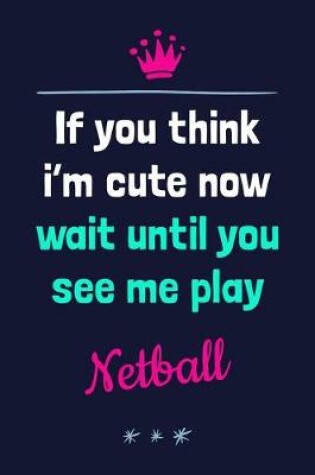 Cover of If You Think I'm Cute Now Wait Until You See Me Play Netball