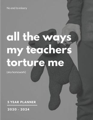 Book cover for 2020-2024 Five Year Planner All The Ways My Teachers Torture Me (Aka Homework)
