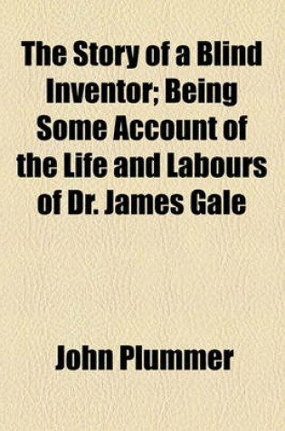 Cover of The Story of a Blind Inventor; Being Some Account of the Life and Labours of Dr. James Gale