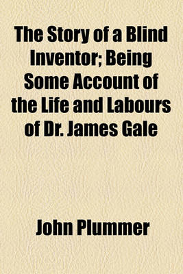 Book cover for The Story of a Blind Inventor; Being Some Account of the Life and Labours of Dr. James Gale