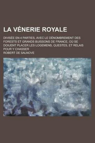Cover of La Venerie Royale; Divisee En 4 Parties, Avec Le Denombrement Des Forests Et Grands Buissons de France, Ou Se Doiuent Placer Les Logemens, Questes, E