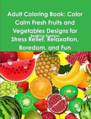 Book cover for Adult Coloring Book: Color Calm Fresh Fruits and Vegetables Designs for Stress Relief, Relaxation, Boredom, and Fun