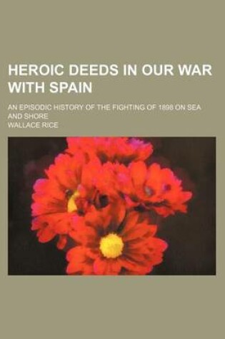 Cover of Heroic Deeds in Our War with Spain; An Episodic History of the Fighting of 1898 on Sea and Shore