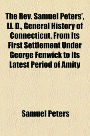 Cover of The REV. Samuel Peters' LL. D. General History of Connecticut; From Its First Settlement Under George Fenwick to Its Latest Period of Amity with Great Britain Prior to the Revolution Including a Description of the Country, and Many Curious and Interesting