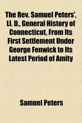 Book cover for The REV. Samuel Peters' LL. D. General History of Connecticut; From Its First Settlement Under George Fenwick to Its Latest Period of Amity with Great Britain Prior to the Revolution Including a Description of the Country, and Many Curious and Interesting