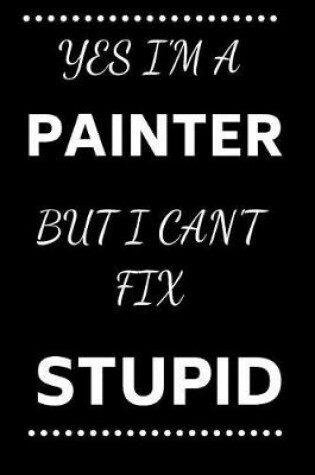 Cover of Yes I'm A Painter But I Can't Fix Stupid