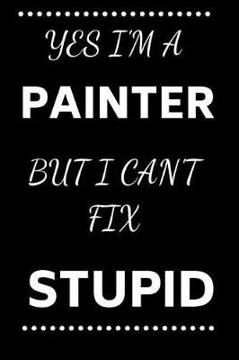 Cover of Yes I'm A Painter But I Can't Fix Stupid
