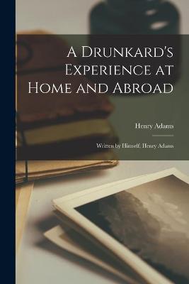 Book cover for A Drunkard's Experience at Home and Abroad [microform]