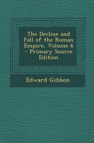 Cover of The Decline and Fall of the Roman Empire, Volume 6 - Primary Source Edition