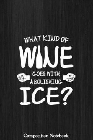 Cover of What Kind Of Wine Goes With Abolishing Ice Composition Notebook