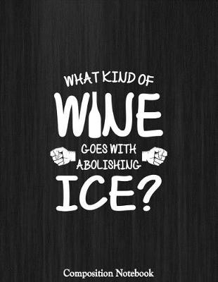 Book cover for What Kind Of Wine Goes With Abolishing Ice Composition Notebook