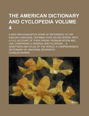 Book cover for The American Dictionary and Cyclopedia; A New and Exhaustive Work of Reference to the English Language, Defining Over 250,000 Words, with a Full Account of Their Origin, Pronunciation and Use, Comprising a General Encyclopedia Volume 4