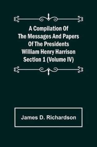 Cover of A Compilation of the Messages and Papers of the Presidents Section 1 (Volume IV) William Henry Harrison
