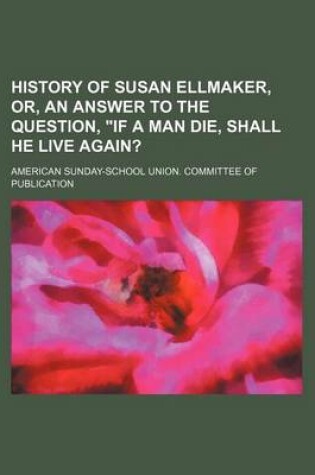 Cover of History of Susan Ellmaker, Or, an Answer to the Question, "If a Man Die, Shall He Live Again?