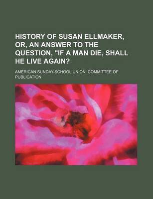 Book cover for History of Susan Ellmaker, Or, an Answer to the Question, "If a Man Die, Shall He Live Again?