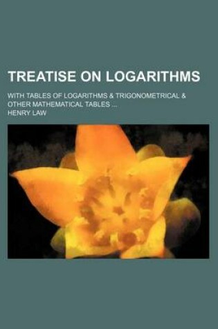 Cover of Treatise on Logarithms; With Tables of Logarithms & Trigonometrical & Other Mathematical Tables ...