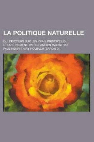 Cover of La Politique Naturelle; Ou, Discours Sur Les Vrais Principes Du Gouvernement. Par Un Ancien Magistrat