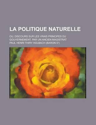 Book cover for La Politique Naturelle; Ou, Discours Sur Les Vrais Principes Du Gouvernement. Par Un Ancien Magistrat