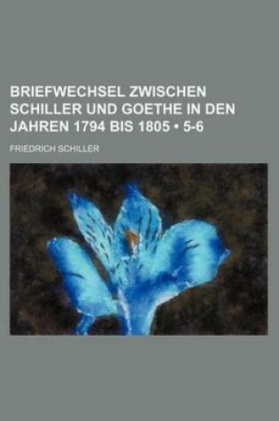 Cover of Briefwechsel Zwischen Schiller Und Goethe in Den Jahren 1794 Bis 1805 (5-6)