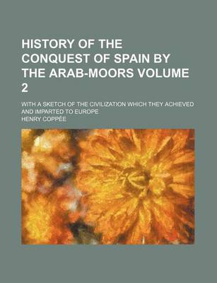 Book cover for History of the Conquest of Spain by the Arab-Moors Volume 2; With a Sketch of the Civilization Which They Achieved and Imparted to Europe