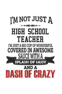 Book cover for I'm Not Just A High School Teacher I'm Just A Big Cup Of Wonderful Covered In Awesome Sauce With A Splash Of Sassy And A Dash Of Crazy