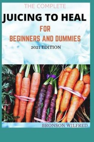 Cover of The Complete Juicing to Heal for Beginners and Dummies 2021 Edition