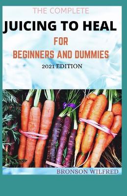 Book cover for The Complete Juicing to Heal for Beginners and Dummies 2021 Edition