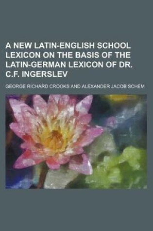 Cover of A New Latin-English School Lexicon on the Basis of the Latin-German Lexicon of Dr. C.F. Ingerslev