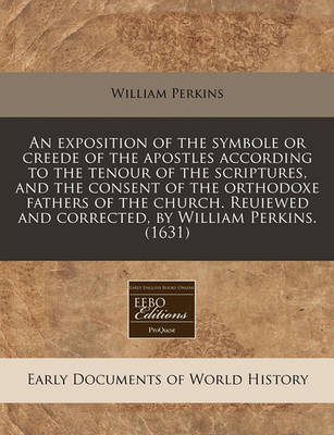 Book cover for An Exposition of the Symbole or Creede of the Apostles According to the Tenour of the Scriptures, and the Consent of the Orthodoxe Fathers of the Church. Reuiewed and Corrected, by William Perkins. (1631)