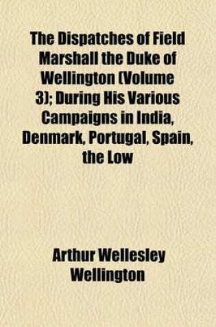 Cover of The Dispatches of Field Marshall the Duke of Wellington (Volume 3); During His Various Campaigns in India, Denmark, Portugal, Spain, the Low