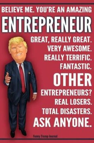 Cover of Funny Trump Journal - Believe Me. You're An Amazing Entrepreneur Other Entrepreneurs Total Disasters. Ask Anyone.