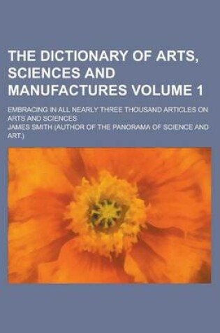 Cover of The Dictionary of Arts, Sciences and Manufactures; Embracing in All Nearly Three Thousand Articles on Arts and Sciences Volume 1