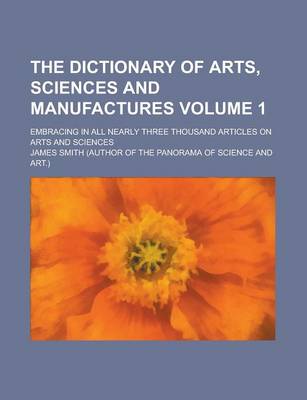 Book cover for The Dictionary of Arts, Sciences and Manufactures; Embracing in All Nearly Three Thousand Articles on Arts and Sciences Volume 1