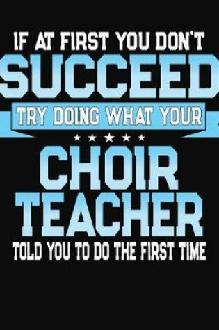 Cover of If At First You Don't Succeed Try Doing What Your Choir Teacher Told You To Do The First Time