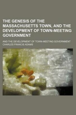 Cover of The Genesis of the Massachusetts Town, and the Development of Town-Meeting Government; And the Development of Town-Meeting Government