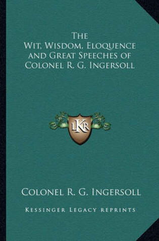 Cover of The Wit, Wisdom, Eloquence and Great Speeches of Colonel R. G. Ingersoll