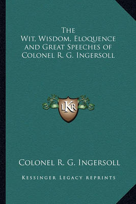 Book cover for The Wit, Wisdom, Eloquence and Great Speeches of Colonel R. G. Ingersoll