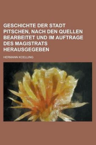 Cover of Geschichte Der Stadt Pitschen, Nach Den Quellen Bearbeitet Und Im Auftrage Des Magistrats Herausgegeben