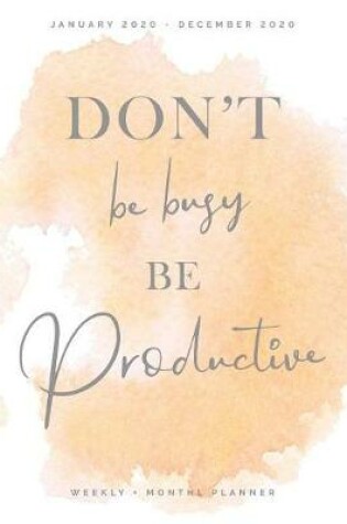 Cover of Don't Be Busy Be Productive January 2020 - December 2020 Weekly + Monthly