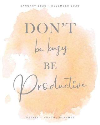 Book cover for Don't Be Busy Be Productive January 2020 - December 2020 Weekly + Monthly